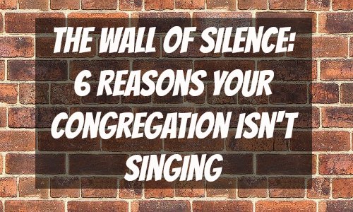 The Wall of Silence: 6 Reasons Your Congregation Isn't Singing