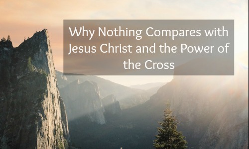 Why Nothing Compares With Jesus Christ and the Power of the Cross