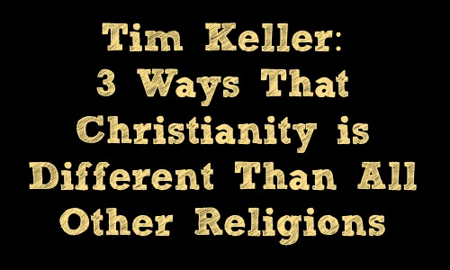 Tim Keller: 3 Ways Christianity is Different Than All Other Religions
